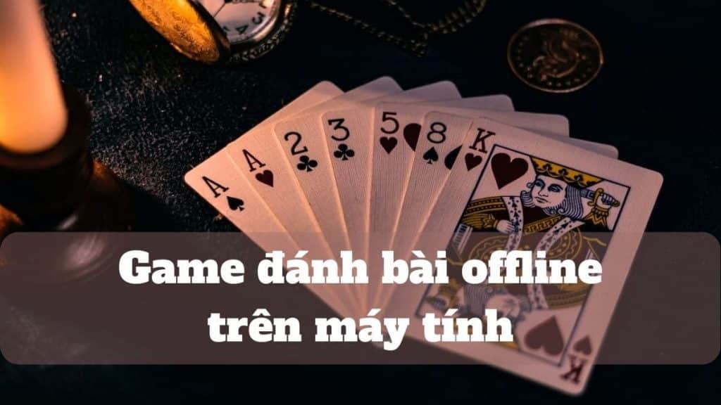 Top 5 game đánh bài offline trên máy tính bạn nên biết